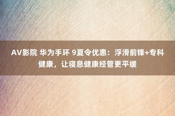 AV影院 华为手环 9夏令优惠：浮滑前锋+专科健康，让寝息健康经管更平缓