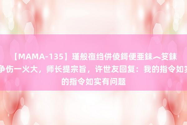 【MAMA-135】瑾般亱绉併倰鎶便亜銇︿笅銇曘亜 战争伤一火大，师长提宗旨，许世友回复：我的指令如实有问题