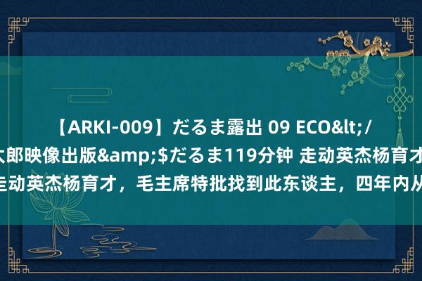 【ARKI-009】だるま露出 09 ECO</a>2008-06-19桃太郎映像出版&$だるま119分钟 走动英杰杨育才，毛主席特批找到此东谈主，四年内从副排长升到副师长
