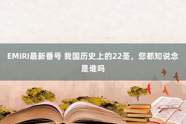 EMIRI最新番号 我国历史上的22圣，您都知说念是谁吗