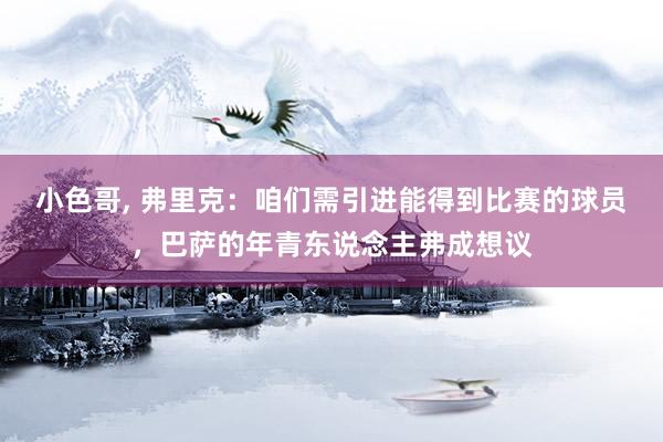 小色哥， 弗里克：咱们需引进能得到比赛的球员，巴萨的年青东说念主弗成想议