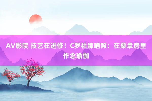 AV影院 技艺在进修！C罗社媒晒照：在桑拿房里作念瑜伽