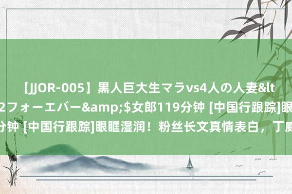 【JJOR-005】黒人巨大生マラvs4人の人妻</a>2008-08-02フォーエバー&$女郎119分钟 [中国行跟踪]眼眶湿润！粉丝长文真情表白，丁威迪追究阅读