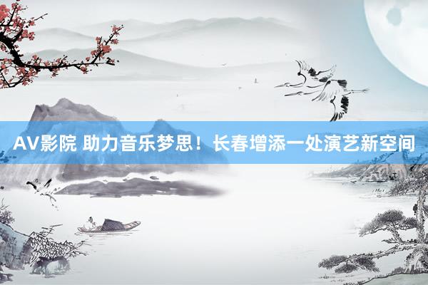 AV影院 助力音乐梦思！长春增添一处演艺新空间