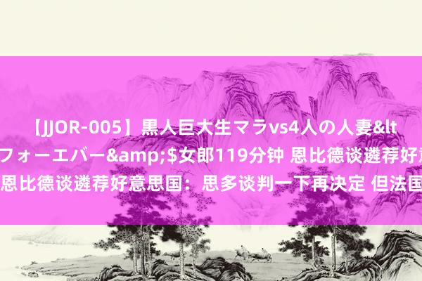 【JJOR-005】黒人巨大生マラvs4人の人妻</a>2008-08-02フォーエバー&$女郎119分钟 恩比德谈遴荐好意思国：思多谈判一下再决定 但法国给了我一个DDL