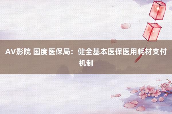 AV影院 国度医保局：健全基本医保医用耗材支付机制