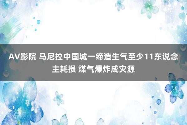 AV影院 马尼拉中国城一缔造生气至少11东说念主耗损 煤气爆炸成灾源