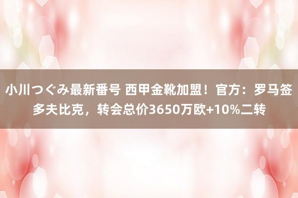 小川つぐみ最新番号 西甲金靴加盟！官方：罗马签多夫比克，转会总价3650万欧+10%二转