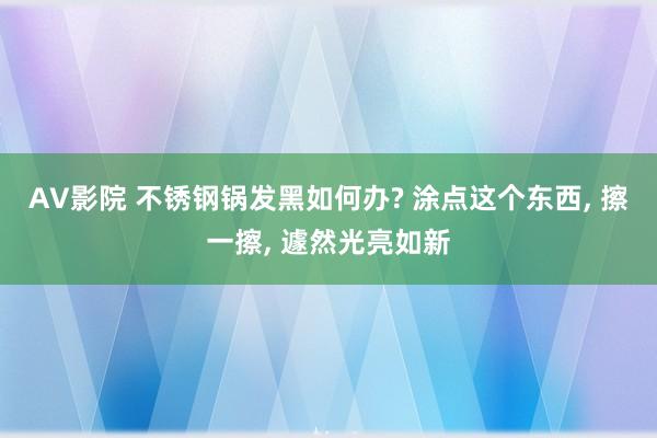 AV影院 不锈钢锅发黑如何办? 涂点这个东西， 擦一擦， 遽然光亮如新
