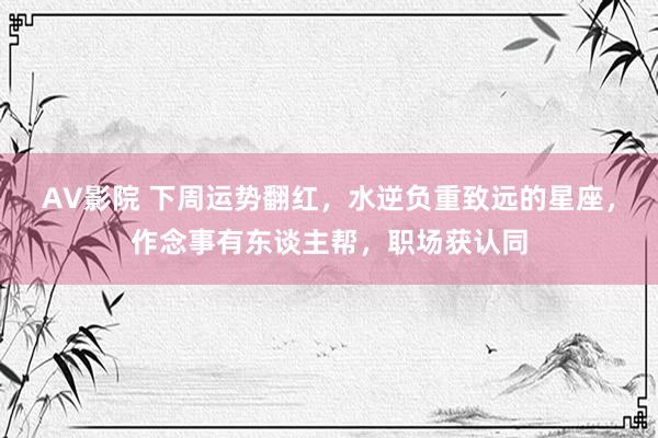 AV影院 下周运势翻红，水逆负重致远的星座，作念事有东谈主帮，职场获认同
