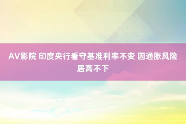 AV影院 印度央行看守基准利率不变 因通胀风险居高不下