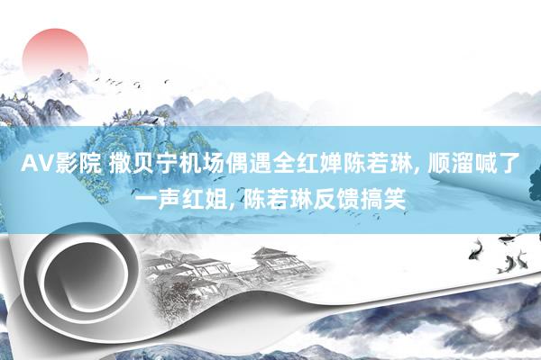 AV影院 撒贝宁机场偶遇全红婵陈若琳， 顺溜喊了一声红姐， 陈若琳反馈搞笑