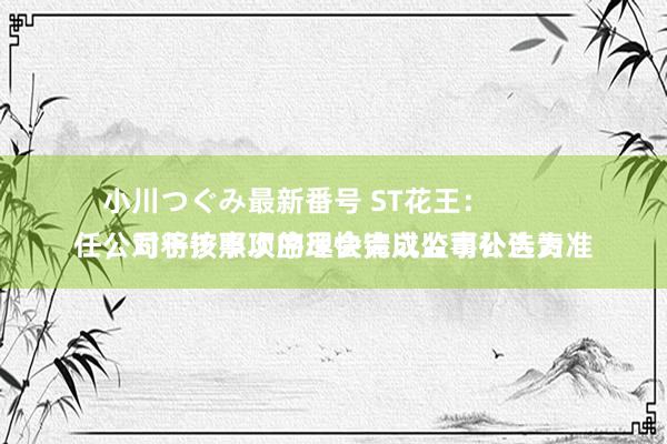 小川つぐみ最新番号 ST花王：
公司将按照次序尽快完成监事补选责任，对于该事项的理会请以公司公告为准