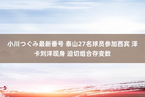 小川つぐみ最新番号 泰山27名球员参加西宾 泽卡刘洋现身 迫切组合存变数