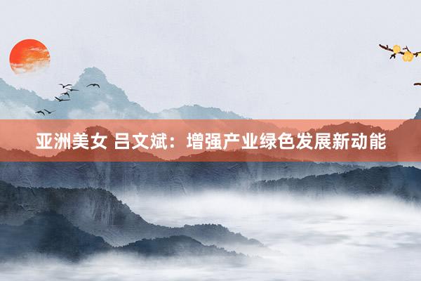 亚洲美女 吕文斌：增强产业绿色发展新动能