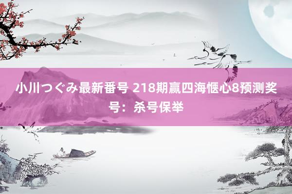 小川つぐみ最新番号 218期赢四海惬心8预测奖号：杀号保举