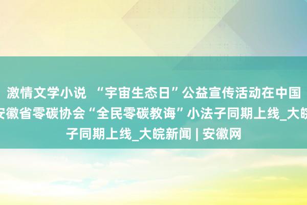 激情文学小说  “宇宙生态日”公益宣传活动在中国环境谷举行  安徽省零碳协会“全民零碳教诲”小法子同期上线_大皖新闻 | 安徽网