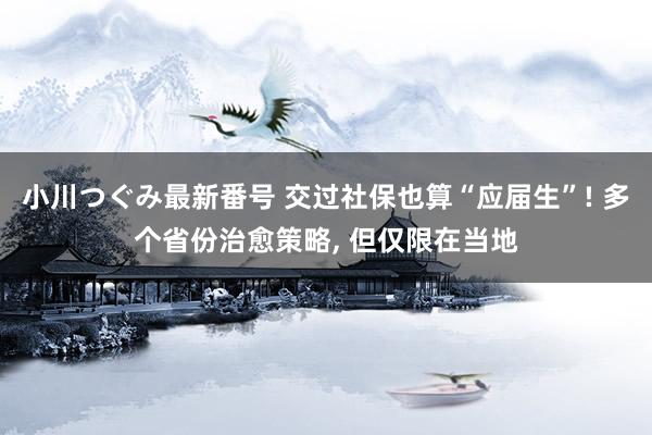 小川つぐみ最新番号 交过社保也算“应届生”! 多个省份治愈策略， 但仅限在当地