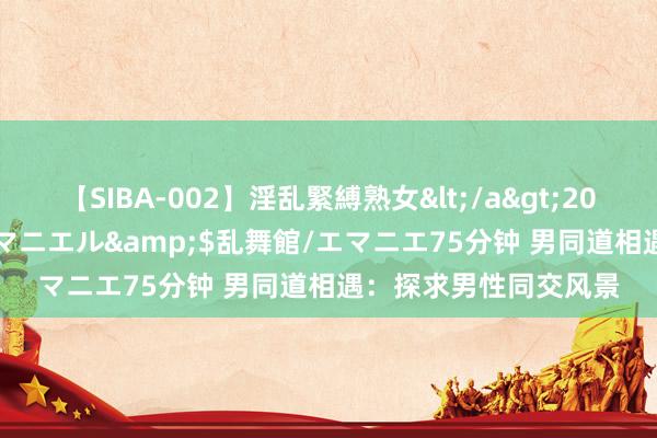 【SIBA-002】淫乱緊縛熟女</a>2017-06-18乱舞館/エマニエル&$乱舞館/エマニエ75分钟 男同道相遇：探求男性同交风景