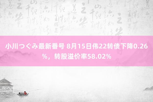 小川つぐみ最新番号 8月15日伟22转债下降0.26%，转股溢价率58.02%
