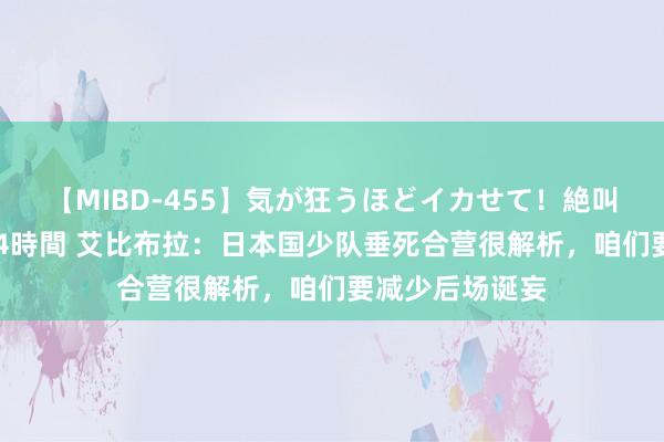 【MIBD-455】気が狂うほどイカせて！絶叫アクメ50連発4時間 艾比布拉：日本国少队垂死合营很解析，咱们要减少后场诞妄