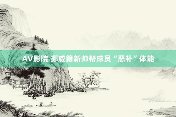 AV影院 挪威籍新帅帮球员“恶补”体能