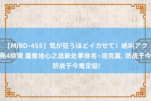 【MIBD-455】気が狂うほどイカせて！絶叫アクメ50連発4時間 魔兽地心之战新处事排名—坦克篇， 防战于今难定级!