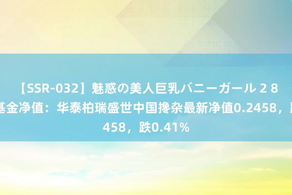 【SSR-032】魅惑の美人巨乳バニーガール 2 8月16日基金净值：华泰柏瑞盛世中国搀杂最新净值0.2458，跌0.41%