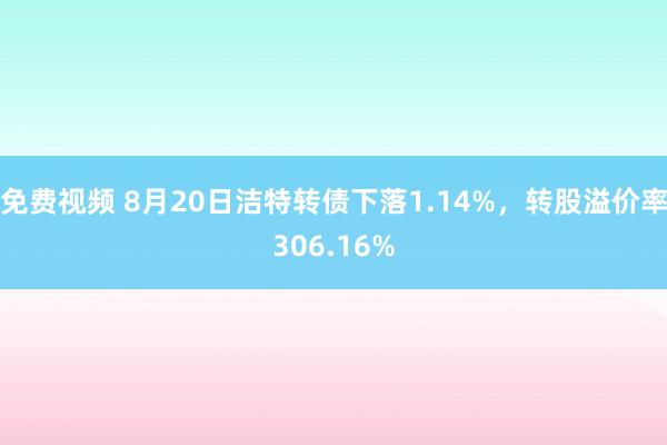 免费视频 8月20日洁特转债下落1.14%，转股溢价率306.16%
