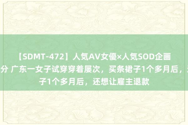 【SDMT-472】人気AV女優×人気SOD企画 女優祭7時間40分 广东一女子试穿穿着屡次，买条裙子1个多月后，还想让雇主退款