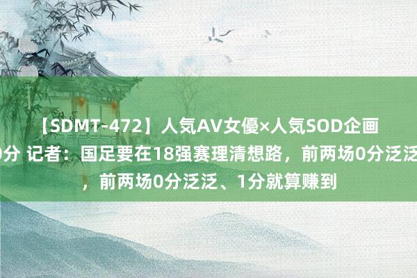 【SDMT-472】人気AV女優×人気SOD企画 女優祭7時間40分 记者：国足要在18强赛理清想路，前两场0分泛泛、1分就算赚到