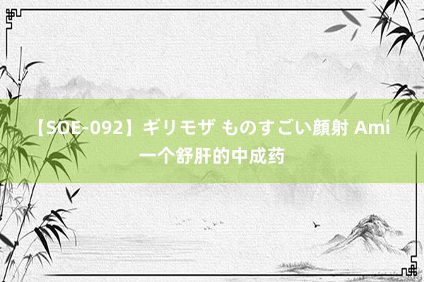 【SOE-092】ギリモザ ものすごい顔射 Ami 一个舒肝的中成药