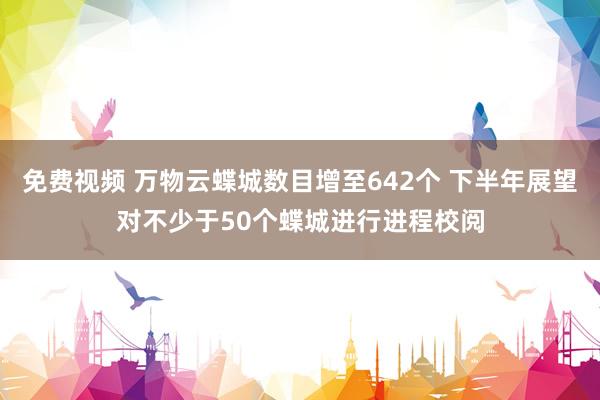 免费视频 万物云蝶城数目增至642个 下半年展望对不少于50个蝶城进行进程校阅