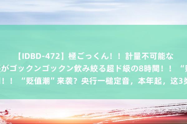 【IDBD-472】極ごっくん！！計量不可能な爆量ザーメンをS級女優がゴックンゴックン飲み絞る超ド級の8時間！！ “贬值潮”来袭？央行一槌定音，本年起，这3类东说念主需珍惜
