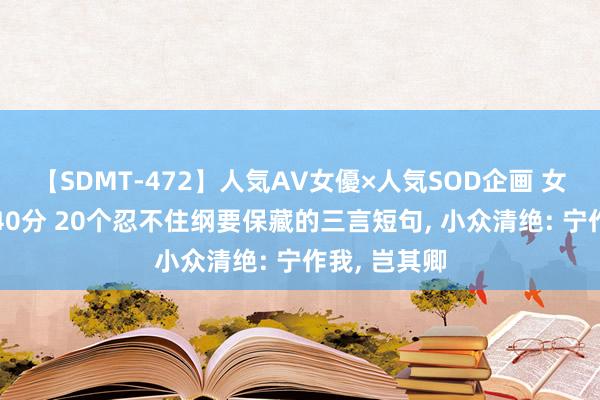 【SDMT-472】人気AV女優×人気SOD企画 女優祭7時間40分 20个忍不住纲要保藏的三言短句， 小众清绝: 宁作我， 岂其卿
