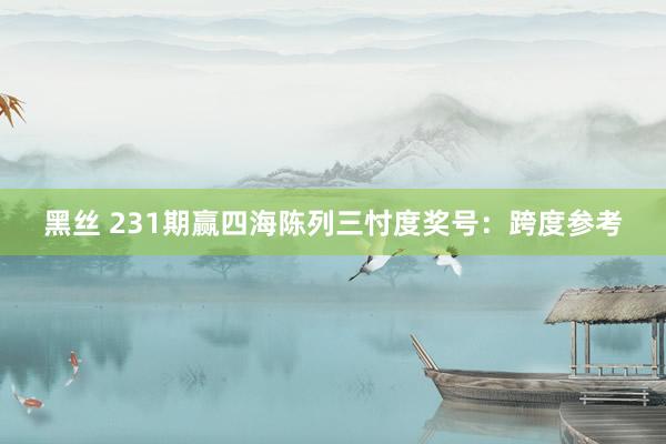 黑丝 231期赢四海陈列三忖度奖号：跨度参考
