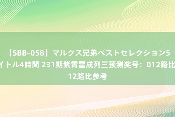 【SBB-058】マルクス兄弟ベストセレクション50タイトル4時間 231期紫霄雷成列三预测奖号：012路比参考