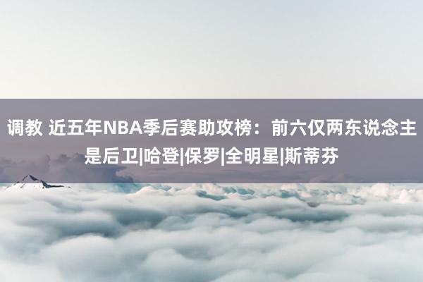 调教 近五年NBA季后赛助攻榜：前六仅两东说念主是后卫|哈登|保罗|全明星|斯蒂芬