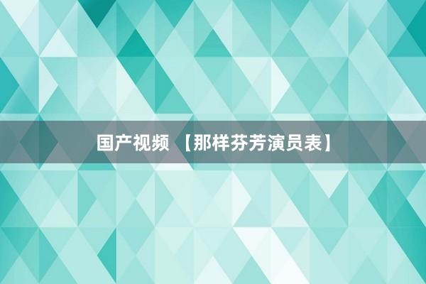 国产视频 【那样芬芳演员表】