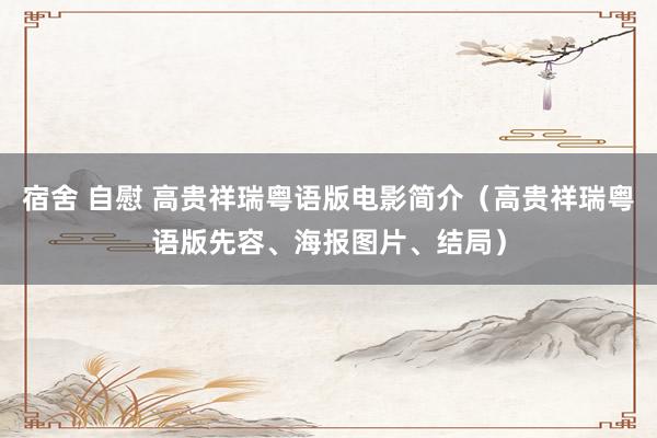 宿舍 自慰 高贵祥瑞粤语版电影简介（高贵祥瑞粤语版先容、海报图片、结局）