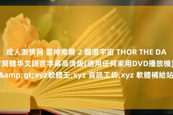 成人激情网 雷神索爾 2 黯澹宇宙 THOR THE DARK WORLD 英語發音 繁/簡體华文語言字幕高清版(適用任何家用DVD播放機)(DVD版)&gt;&gt;xyz軟體王，xyz 資訊工坊，xyz 軟體補給站，xyz 軟體之家，xyz狂东说念主&gt;&gt;遊戲、影片、音樂&gt;&gt;電影院縣片系列