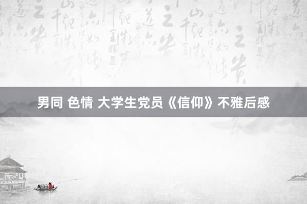 男同 色情 大学生党员《信仰》不雅后感