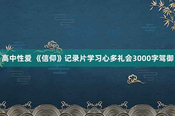 高中性爱 《信仰》记录片学习心多礼会3000字驾御