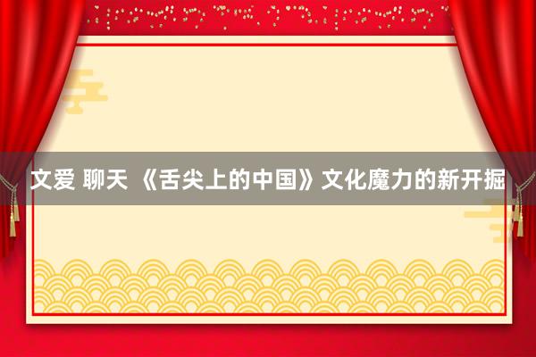 文爱 聊天 《舌尖上的中国》文化魔力的新开掘