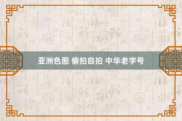 亚洲色图 偷拍自拍 中华老字号