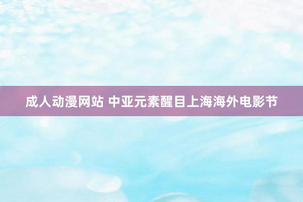 成人动漫网站 中亚元素醒目上海海外电影节