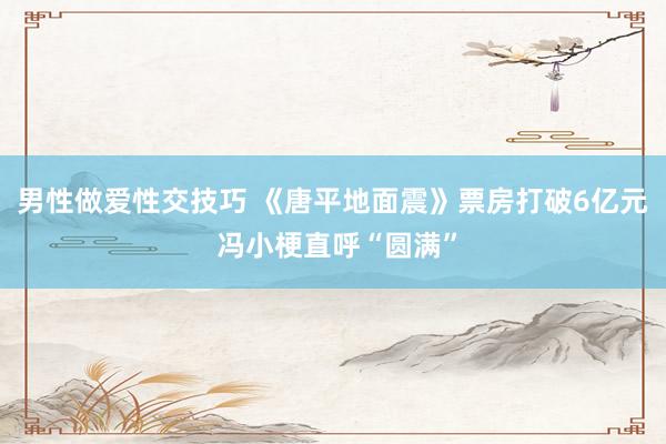 男性做爱性交技巧 《唐平地面震》票房打破6亿元 冯小梗直呼“圆满”