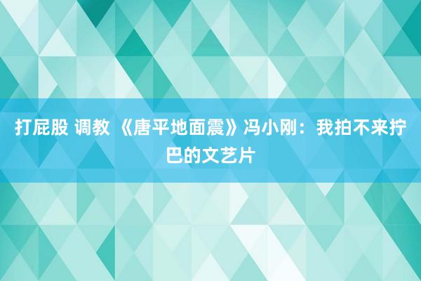 打屁股 调教 《唐平地面震》冯小刚：我拍不来拧巴的文艺片