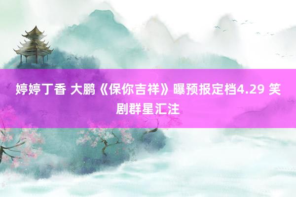 婷婷丁香 大鹏《保你吉祥》曝预报定档4.29 笑剧群星汇注
