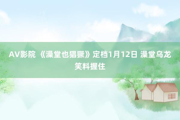 AV影院 《澡堂也猖獗》定档1月12日 澡堂乌龙笑料握住